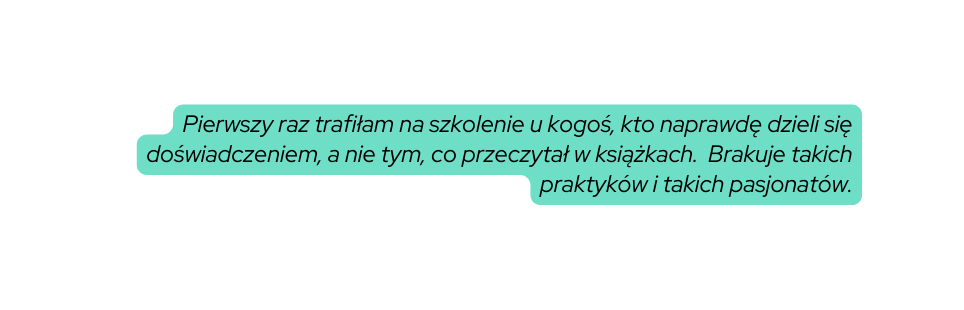 Pierwszy raz trafiłam na szkolenie u kogoś kto naprawdę dzieli się doświadczeniem a nie tym co przeczytał w książkach Brakuje takich praktyków i takich pasjonatów