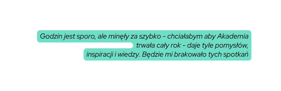 Godzin jest sporo ale minęły za szybko chciałabym aby Akademia trwała cały rok daje tyle pomysłów inspiracji i wiedzy Będzie mi brakowało tych spotkań