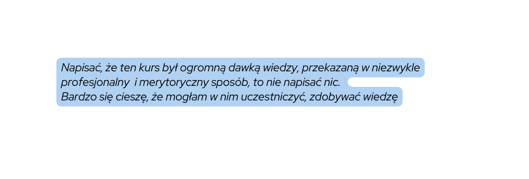 Napisać że ten kurs był ogromną dawką wiedzy przekazaną w niezwykle profesjonalny i merytoryczny sposób to nie napisać nic Bardzo się cieszę że mogłam w nim uczestniczyć zdobywać wiedzę